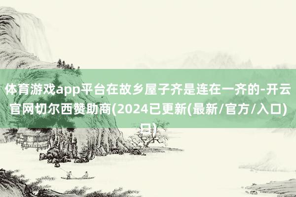 体育游戏app平台在故乡屋子齐是连在一齐的-开云官网切尔西赞助商(2024已更新(最新/官方/入口)