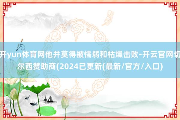 开yun体育网他并莫得被懦弱和枯燥击败-开云官网切尔西赞助商(2024已更新(最新/官方/入口)