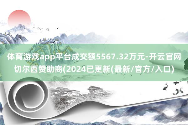 体育游戏app平台成交额5567.32万元-开云官网切尔西赞助商(2024已更新(最新/官方/入口)