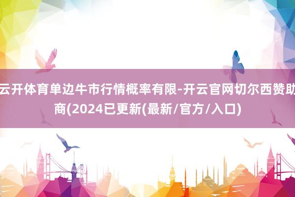 云开体育单边牛市行情概率有限-开云官网切尔西赞助商(2024已更新(最新/官方/入口)