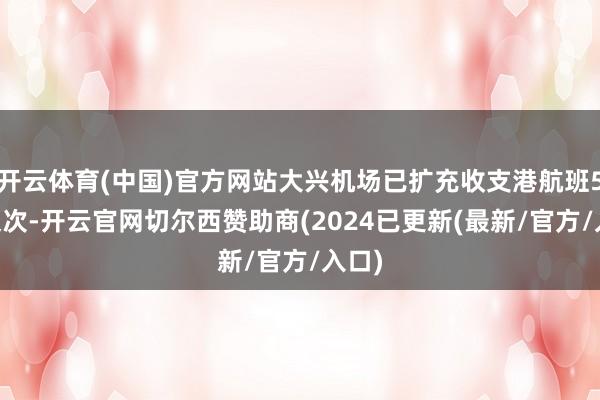 开云体育(中国)官方网站大兴机场已扩充收支港航班584架次-开云官网切尔西赞助商(2024已更新(最新/官方/入口)