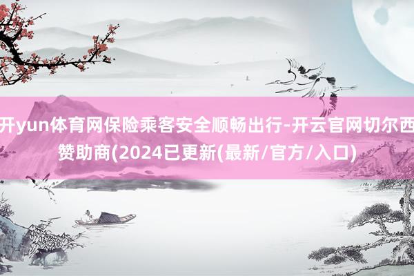 开yun体育网保险乘客安全顺畅出行-开云官网切尔西赞助商(2024已更新(最新/官方/入口)