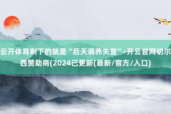 云开体育剩下的就是“后天调养失宜”-开云官网切尔西赞助商(2024已更新(最新/官方/入口)