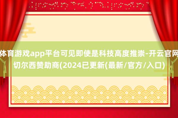 体育游戏app平台可见即使是科技高度推崇-开云官网切尔西赞助商(2024已更新(最新/官方/入口)