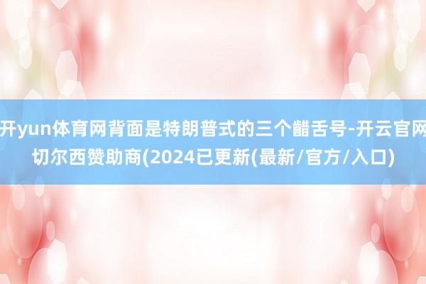 开yun体育网背面是特朗普式的三个齰舌号-开云官网切尔西赞助商(2024已更新(最新/官方/入口)