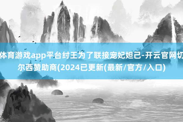 体育游戏app平台纣王为了联接宠妃妲己-开云官网切尔西赞助商(2024已更新(最新/官方/入口)