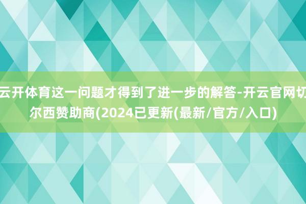 云开体育这一问题才得到了进一步的解答-开云官网切尔西赞助商(2024已更新(最新/官方/入口)