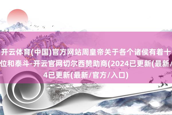 开云体育(中国)官方网站周皇帝关于各个诸侯有着十足的主导地位和泰斗-开云官网切尔西赞助商(2024已更新(最新/官方/入口)