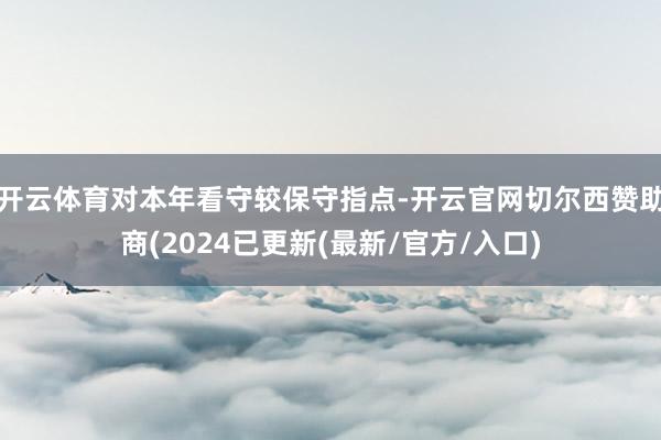 开云体育对本年看守较保守指点-开云官网切尔西赞助商(2024已更新(最新/官方/入口)