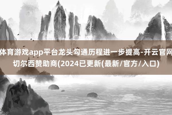 体育游戏app平台龙头勾通历程进一步提高-开云官网切尔西赞助商(2024已更新(最新/官方/入口)