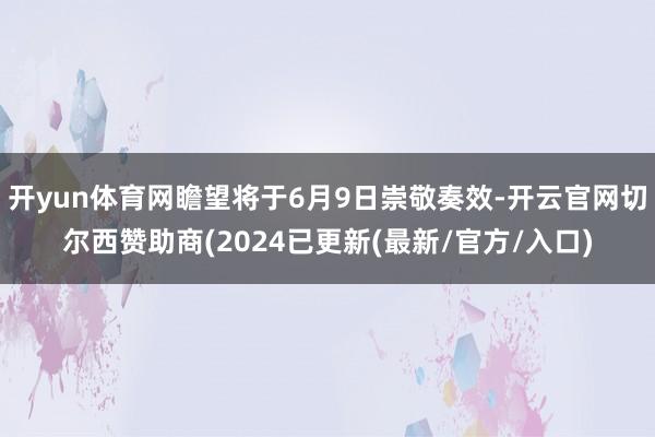 开yun体育网瞻望将于6月9日崇敬奏效-开云官网切尔西赞助商(2024已更新(最新/官方/入口)