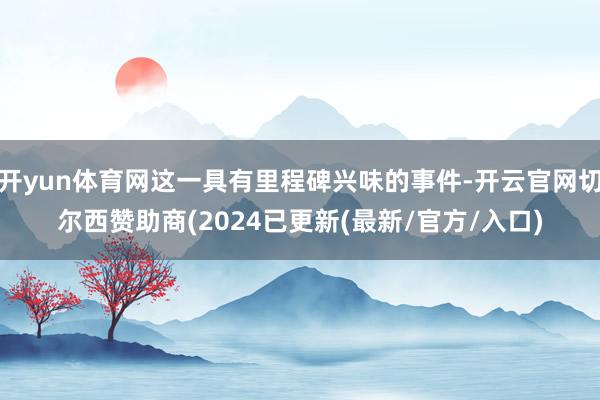 开yun体育网这一具有里程碑兴味的事件-开云官网切尔西赞助商(2024已更新(最新/官方/入口)