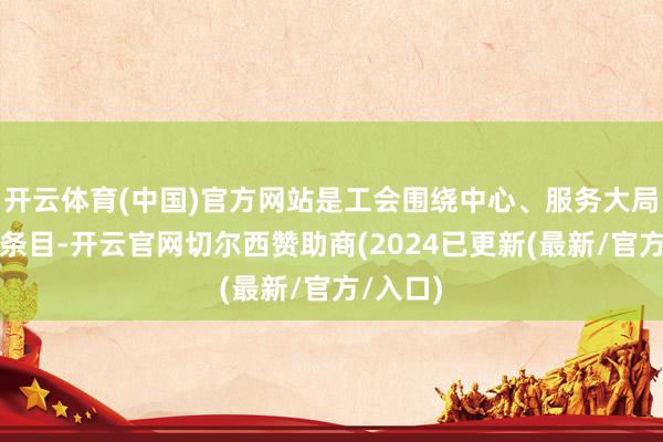 开云体育(中国)官方网站是工会围绕中心、服务大局的势必条目-开云官网切尔西赞助商(2024已更新(最新/官方/入口)