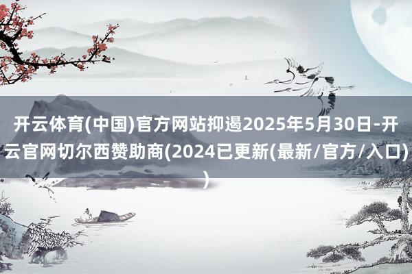 开云体育(中国)官方网站抑遏2025年5月30日-开云官网切尔西赞助商(2024已更新(最新/官方/入口)