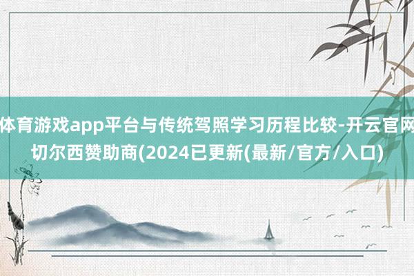 体育游戏app平台与传统驾照学习历程比较-开云官网切尔西赞助商(2024已更新(最新/官方/入口)