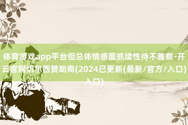 体育游戏app平台但总体情感面抓续性待不雅察-开云官网切尔西赞助商(2024已更新(最新/官方/入口)
