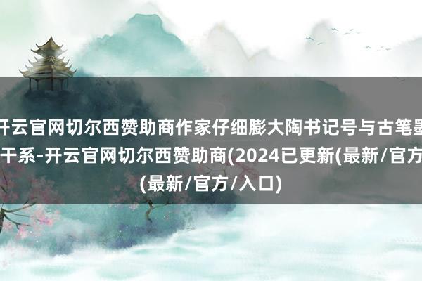 开云官网切尔西赞助商作家仔细膨大陶书记号与古笔墨系统的干系-开云官网切尔西赞助商(2024已更新(最新/官方/入口)