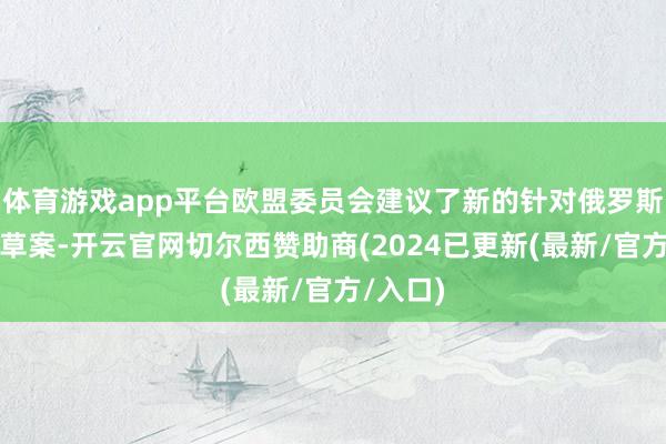 体育游戏app平台欧盟委员会建议了新的针对俄罗斯的制裁草案-开云官网切尔西赞助商(2024已更新(最新/官方/入口)