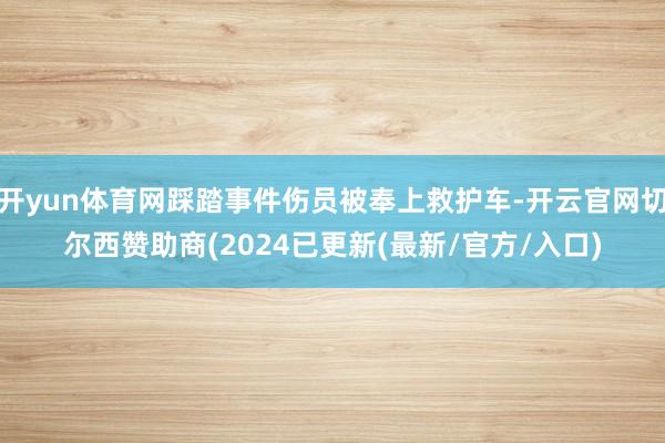 开yun体育网踩踏事件伤员被奉上救护车-开云官网切尔西赞助商(2024已更新(最新/官方/入口)