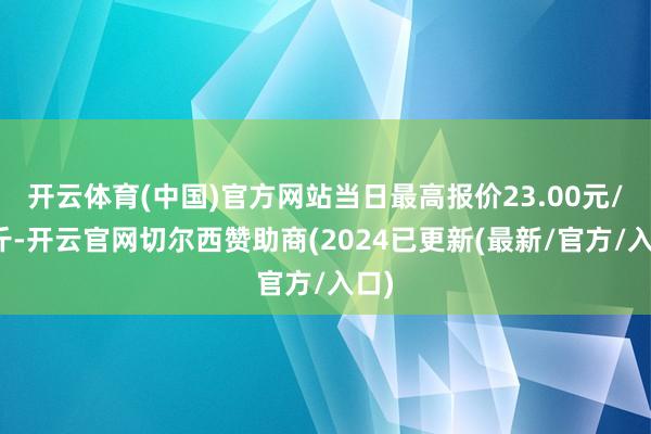 开云体育(中国)官方网站当日最高报价23.00元/公斤-开云官网切尔西赞助商(2024已更新(最新/官方/入口)