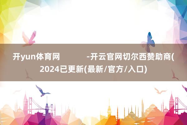 开yun体育网            -开云官网切尔西赞助商(2024已更新(最新/官方/入口)