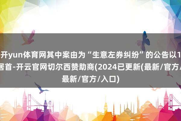开yun体育网其中案由为“生意左券纠纷”的公告以130则居首-开云官网切尔西赞助商(2024已更新(最新/官方/入口)