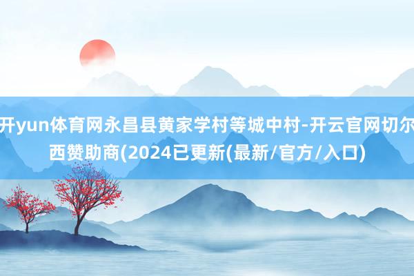 开yun体育网永昌县黄家学村等城中村-开云官网切尔西赞助商(2024已更新(最新/官方/入口)
