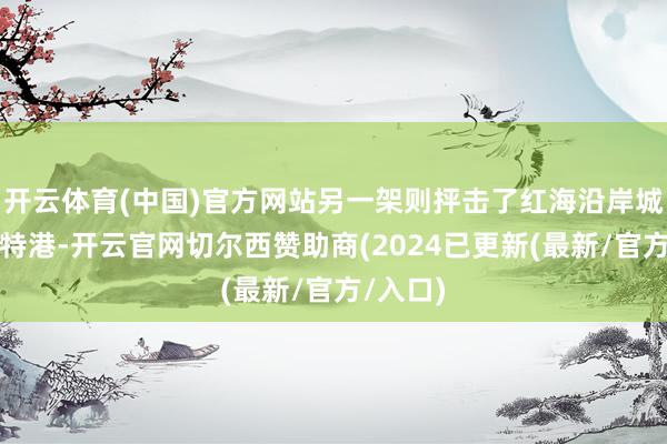 开云体育(中国)官方网站另一架则抨击了红海沿岸城市埃拉特港-开云官网切尔西赞助商(2024已更新(最新/官方/入口)