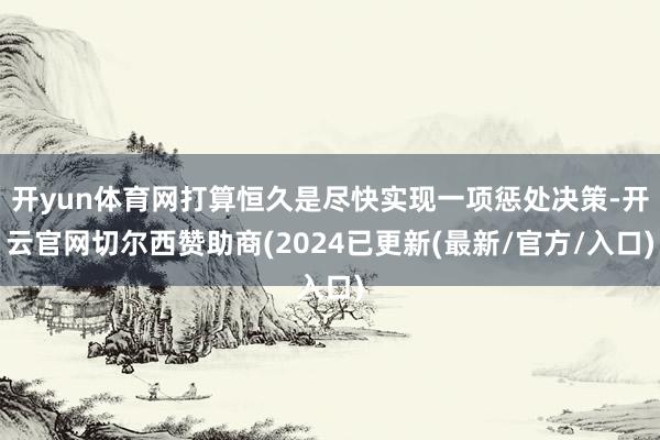开yun体育网打算恒久是尽快实现一项惩处决策-开云官网切尔西赞助商(2024已更新(最新/官方/入口)