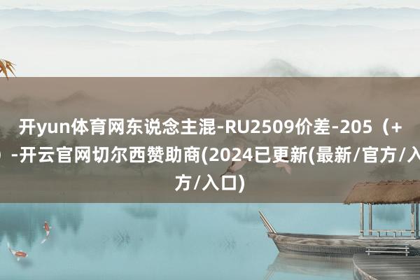 开yun体育网东说念主混-RU2509价差-205（+15）-开云官网切尔西赞助商(2024已更新(最新/官方/入口)