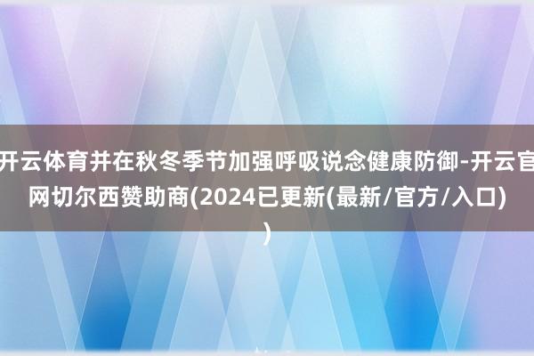 开云体育并在秋冬季节加强呼吸说念健康防御-开云官网切尔西赞助商(2024已更新(最新/官方/入口)