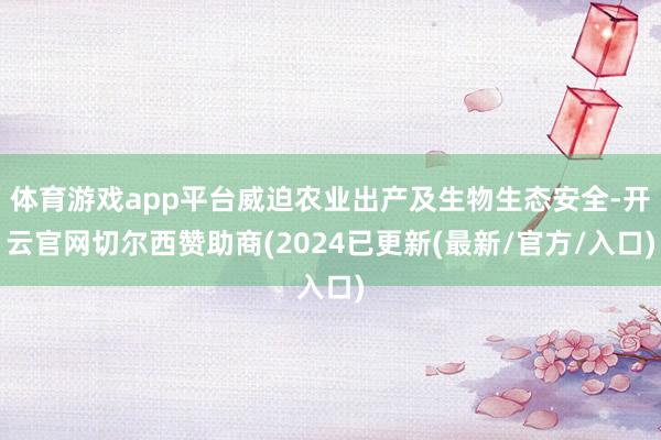 体育游戏app平台威迫农业出产及生物生态安全-开云官网切尔西赞助商(2024已更新(最新/官方/入口)