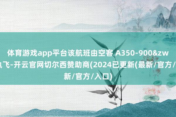 体育游戏app平台该航班由空客 A350-900&zwnj; 执飞-开云官网切尔西赞助商(2024已更新(最新/官方/入口)