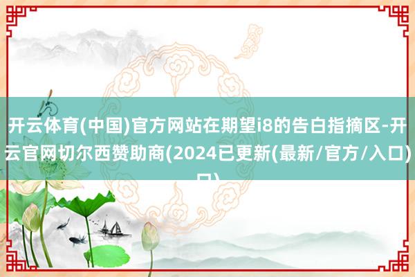 开云体育(中国)官方网站在期望i8的告白指摘区-开云官网切尔西赞助商(2024已更新(最新/官方/入口)