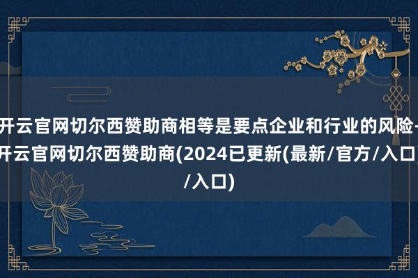 开云官网切尔西赞助商相等是要点企业和行业的风险-开云官网切尔西赞助商(2024已更新(最新/官方/入口)