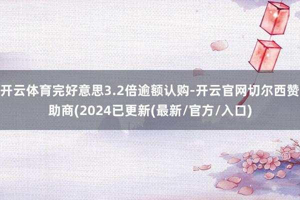 开云体育完好意思3.2倍逾额认购-开云官网切尔西赞助商(2024已更新(最新/官方/入口)