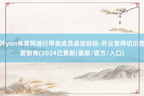 开yun体育网进行甲类成员追加投标-开云官网切尔西赞助商(2024已更新(最新/官方/入口)