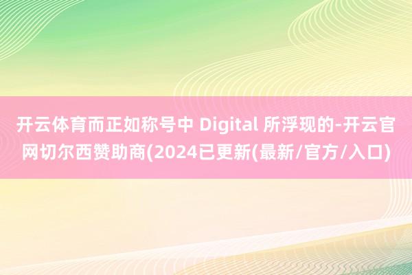 开云体育而正如称号中 Digital 所浮现的-开云官网切尔西赞助商(2024已更新(最新/官方/入口)