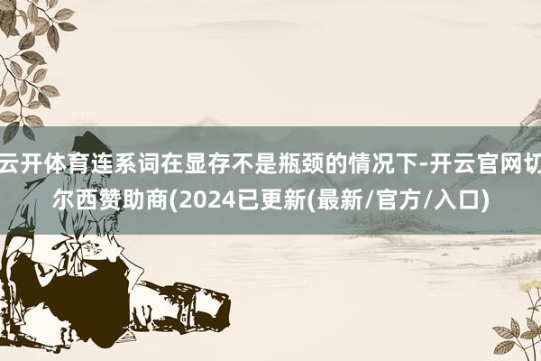 云开体育连系词在显存不是瓶颈的情况下-开云官网切尔西赞助商(2024已更新(最新/官方/入口)
