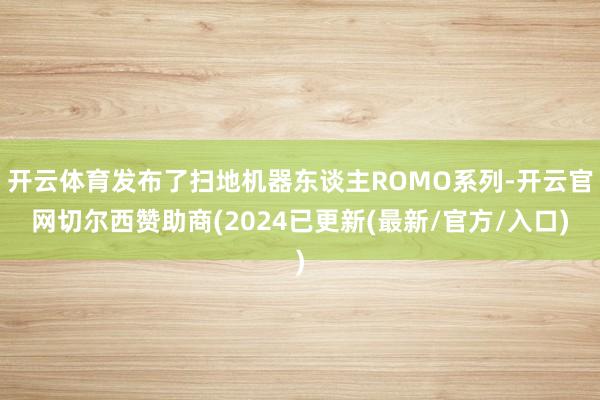 开云体育发布了扫地机器东谈主ROMO系列-开云官网切尔西赞助商(2024已更新(最新/官方/入口)