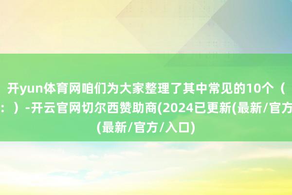 开yun体育网咱们为大家整理了其中常见的10个（见推文：）-开云官网切尔西赞助商(2024已更新(最新/官方/入口)