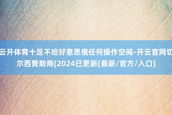 云开体育十足不给好意思俄任何操作空间-开云官网切尔西赞助商(2024已更新(最新/官方/入口)
