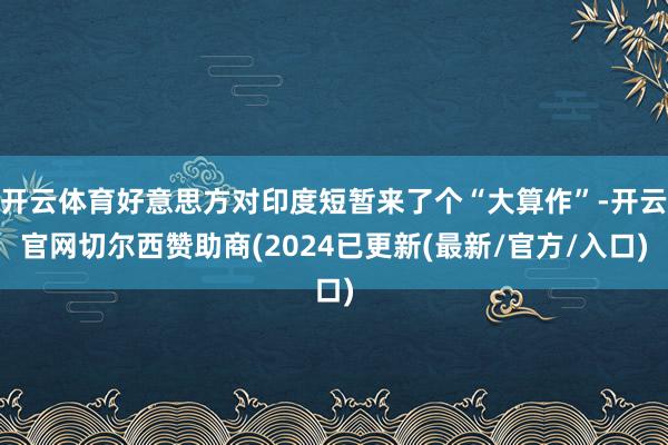 开云体育好意思方对印度短暂来了个“大算作”-开云官网切尔西赞助商(2024已更新(最新/官方/入口)