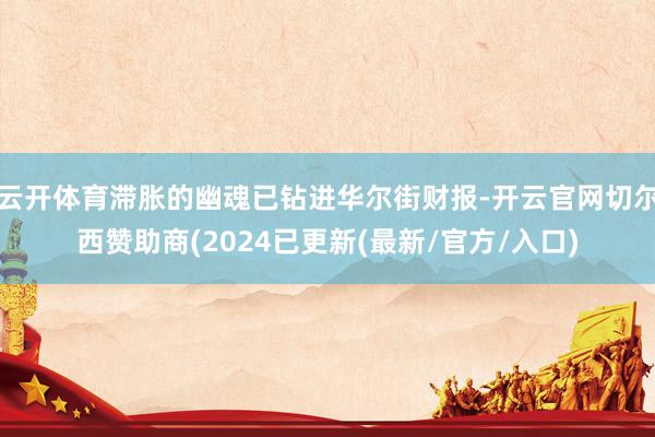 云开体育滞胀的幽魂已钻进华尔街财报-开云官网切尔西赞助商(2024已更新(最新/官方/入口)