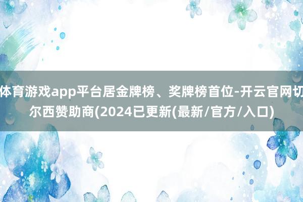 体育游戏app平台居金牌榜、奖牌榜首位-开云官网切尔西赞助商(2024已更新(最新/官方/入口)