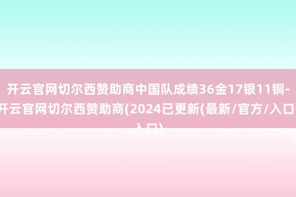 开云官网切尔西赞助商中国队成绩36金17银11铜-开云官网切尔西赞助商(2024已更新(最新/官方/入口)