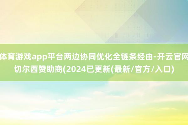 体育游戏app平台两边协同优化全链条经由-开云官网切尔西赞助商(2024已更新(最新/官方/入口)