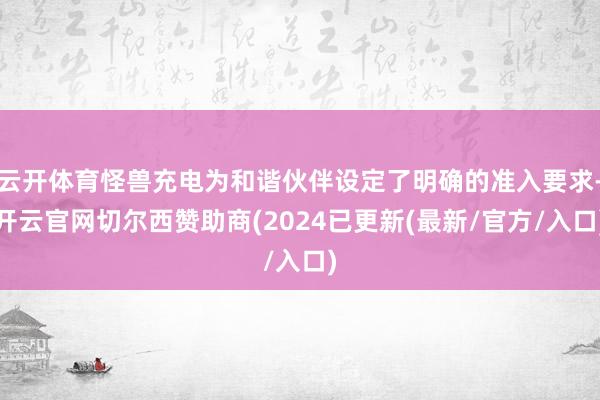云开体育怪兽充电为和谐伙伴设定了明确的准入要求-开云官网切尔西赞助商(2024已更新(最新/官方/入口)