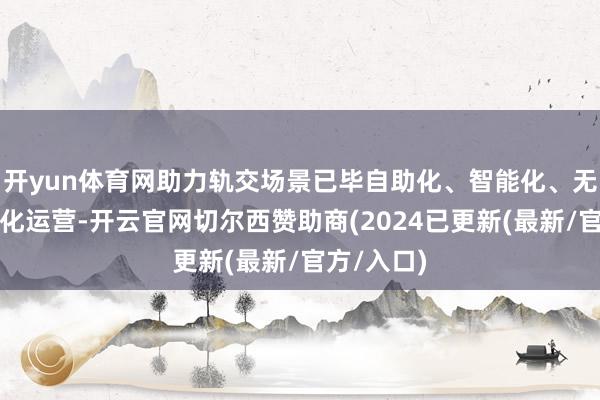 开yun体育网助力轨交场景已毕自助化、智能化、无东说念主化运营-开云官网切尔西赞助商(2024已更新(最新/官方/入口)
