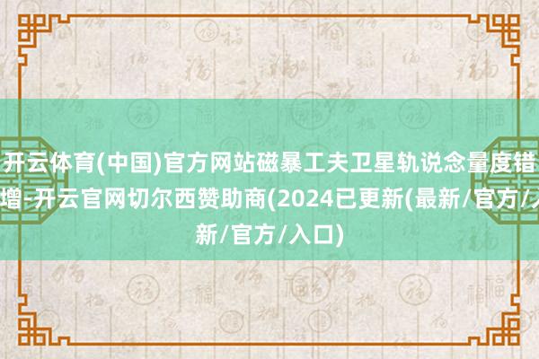开云体育(中国)官方网站磁暴工夫卫星轨说念量度错误激增-开云官网切尔西赞助商(2024已更新(最新/官方/入口)
